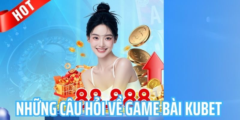 Một vài vấn đề liên quan tới game bài Kubet